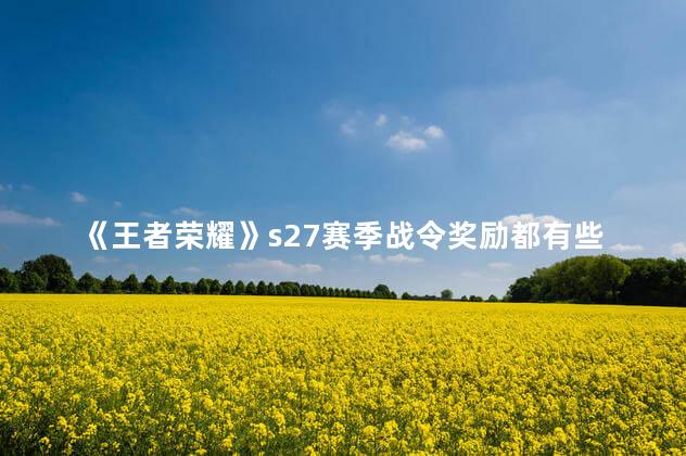 《王者荣耀》s27赛季战令奖励都有些什么 《王者荣耀》S27赛季战令奖励都有些什么